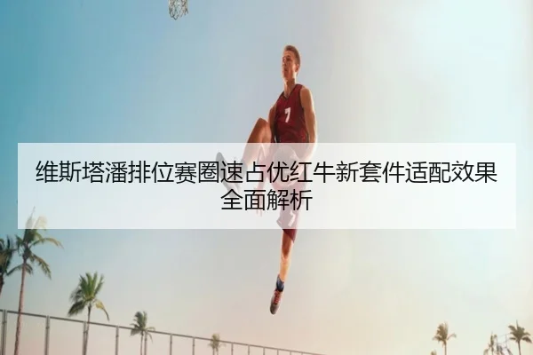维斯塔潘排位赛圈速占优红牛新套件适配效果全面解析