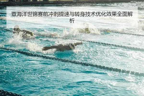 覃海洋世锦赛前冲刺提速与转身技术优化效果全面解析