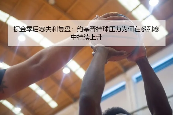 掘金季后赛失利复盘：约基奇持球压力为何在系列赛中持续上升