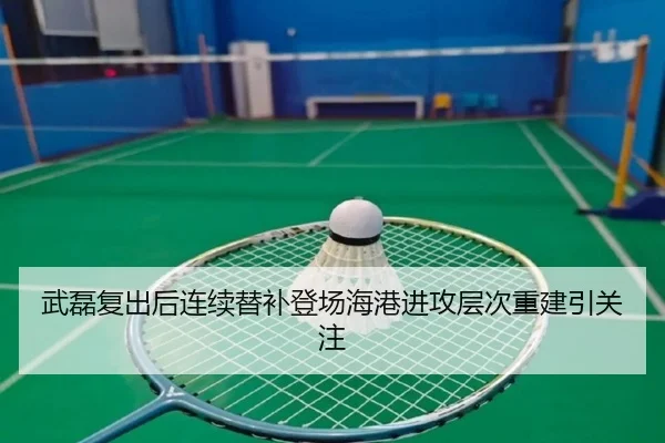 武磊复出后连续替补登场海港进攻层次重建引关注