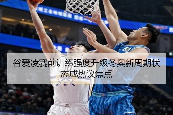 谷爱凌赛前训练强度升级冬奥新周期状态成热议焦点