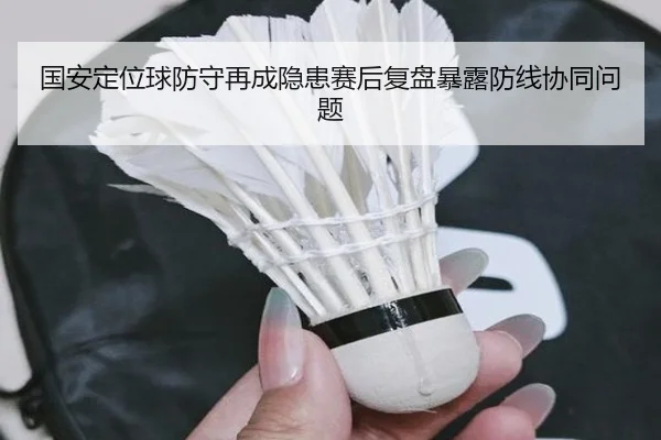 国安定位球防守再成隐患赛后复盘暴露防线协同问题