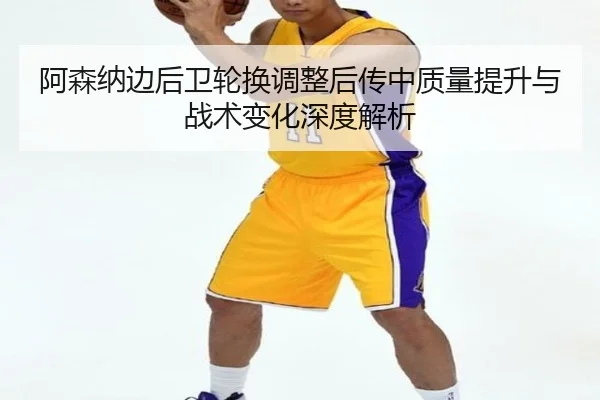 阿森纳边后卫轮换调整后传中质量提升与战术变化深度解析