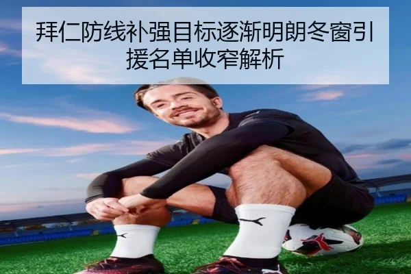 拜仁防线补强目标逐渐明朗冬窗引援名单收窄解析