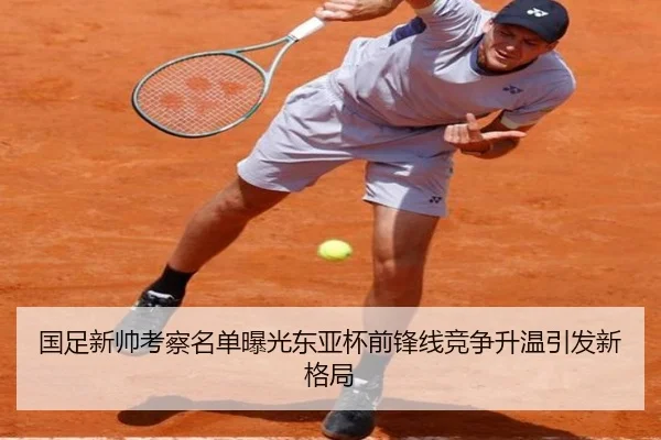 国足新帅考察名单曝光东亚杯前锋线竞争升温引发新格局