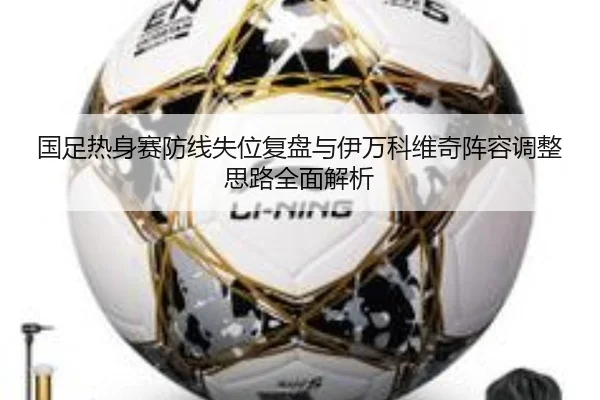 国足热身赛防线失位复盘与伊万科维奇阵容调整思路全面解析