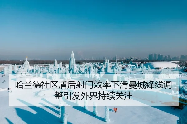 哈兰德社区盾后射门效率下滑曼城锋线调整引发外界持续关注
